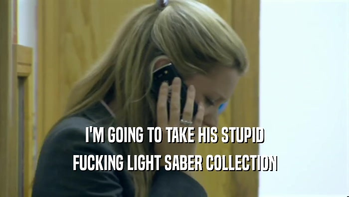 I'M GOING TO TAKE HIS STUPID FUCKING LIGHT SABER COLLECTION 