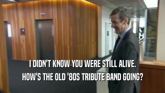 I DIDN'T KNOW YOU WERE STILL ALIVE. HOW'S THE OLD '80S TRIBUTE BAND GOING? 