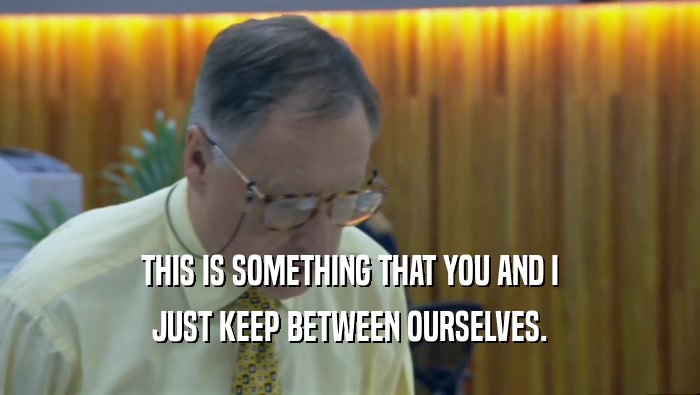 THIS IS SOMETHING THAT YOU AND I JUST KEEP BETWEEN OURSELVES. 