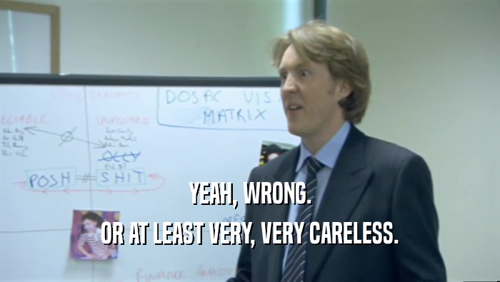 YEAH, WRONG. OR AT LEAST VERY, VERY CARELESS. 