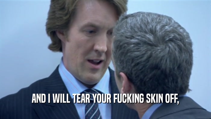 AND I WILL TEAR YOUR FUCKING SKIN OFF,  