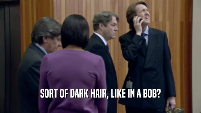 SORT OF DARK HAIR, LIKE IN A BOB?  