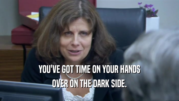 YOU'VE GOT TIME ON YOUR HANDS OVER ON THE DARK SIDE. 