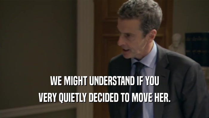 WE MIGHT UNDERSTAND IF YOU VERY QUIETLY DECIDED TO MOVE HER. 