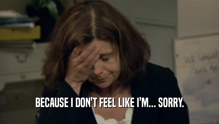 BECAUSE I DON'T FEEL LIKE I'M... SORRY.  