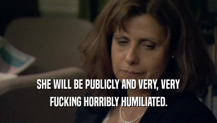 SHE WILL BE PUBLICLY AND VERY, VERY FUCKING HORRIBLY HUMILIATED. 