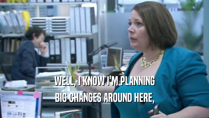 WELL, I KNOW I'M PLANNING BIG CHANGES AROUND HERE, 