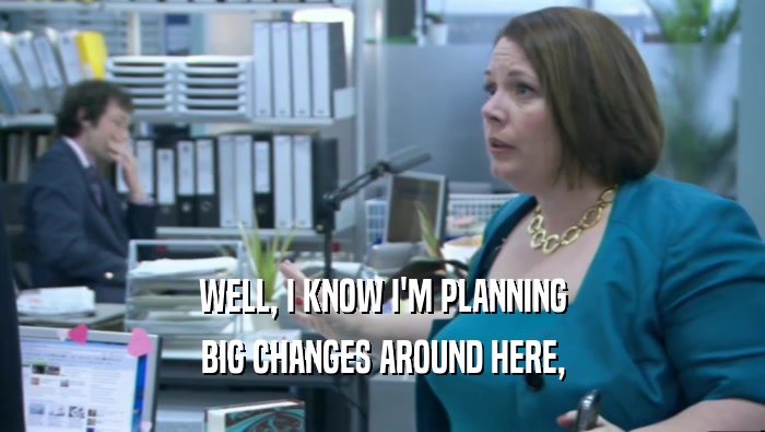 WELL, I KNOW I'M PLANNING BIG CHANGES AROUND HERE, 