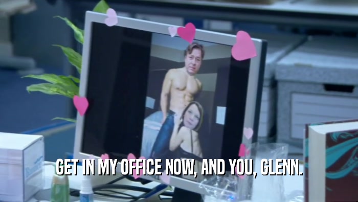 GET IN MY OFFICE NOW, AND YOU, GLENN.  