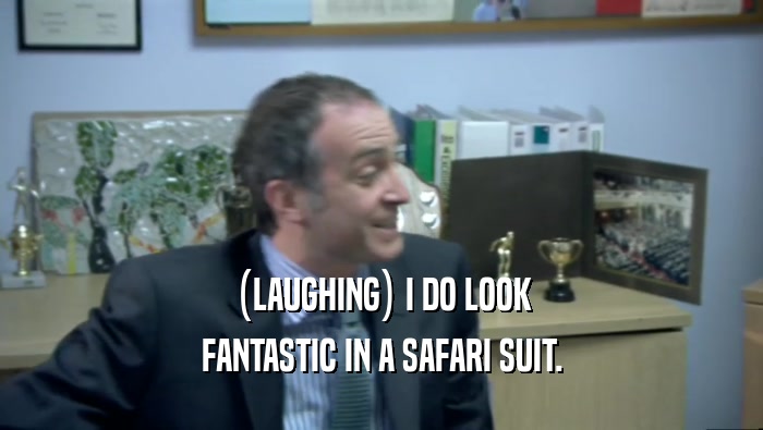 (LAUGHING) I DO LOOK FANTASTIC IN A SAFARI SUIT. 