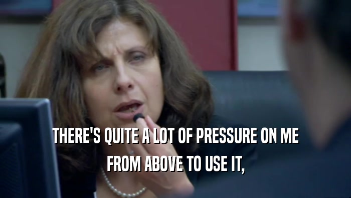 THERE'S QUITE A LOT OF PRESSURE ON ME FROM ABOVE TO USE IT, 