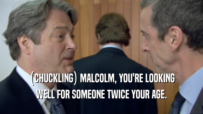 (CHUCKLING) MALCOLM, YOU'RE LOOKING WELL FOR SOMEONE TWICE YOUR AGE. 