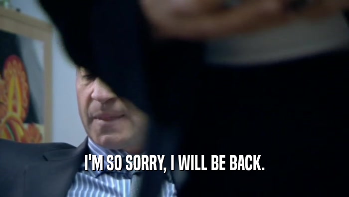 I'M SO SORRY, I WILL BE BACK.  