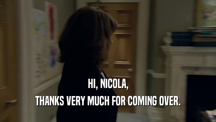 HI, NICOLA, THANKS VERY MUCH FOR COMING OVER. 