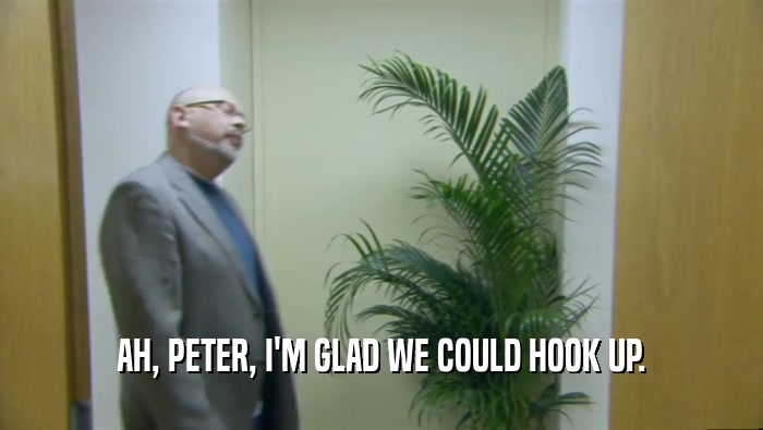 AH, PETER, I'M GLAD WE COULD HOOK UP.  