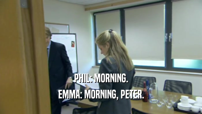 PHIL: MORNING. EMMA: MORNING, PETER. 