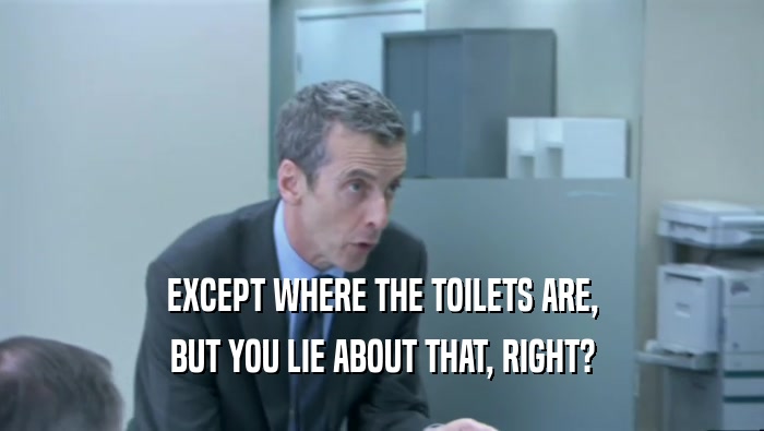 EXCEPT WHERE THE TOILETS ARE,
 BUT YOU LIE ABOUT THAT, RIGHT?
 