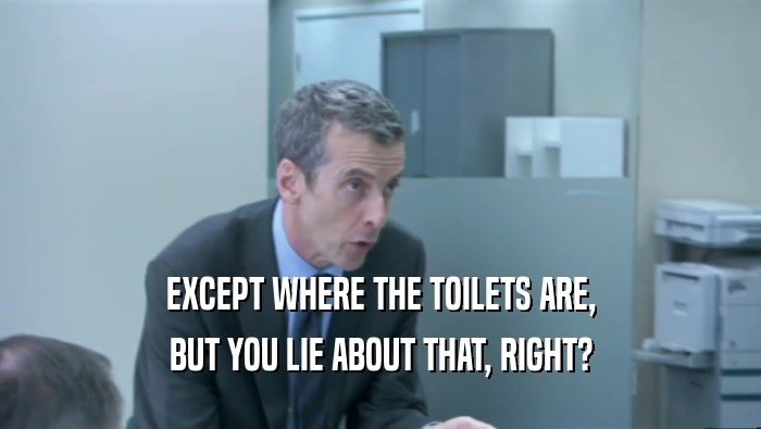 EXCEPT WHERE THE TOILETS ARE, BUT YOU LIE ABOUT THAT, RIGHT? 