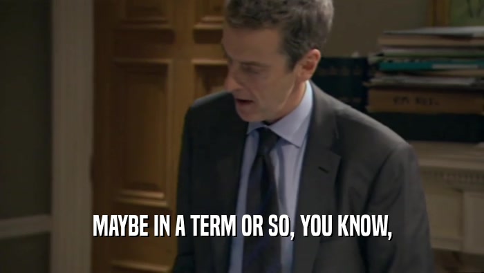 MAYBE IN A TERM OR SO, YOU KNOW,  