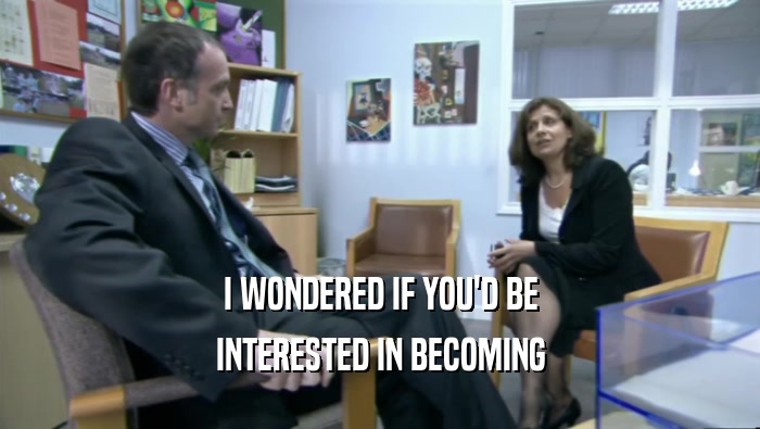 I WONDERED IF YOU'D BE INTERESTED IN BECOMING 