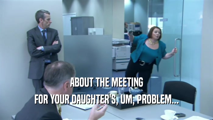 ABOUT THE MEETING FOR YOUR DAUGHTER'S, UM, PROBLEM... 