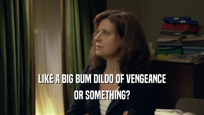 LIKE A BIG BUM DILDO OF VENGEANCE OR SOMETHING? 