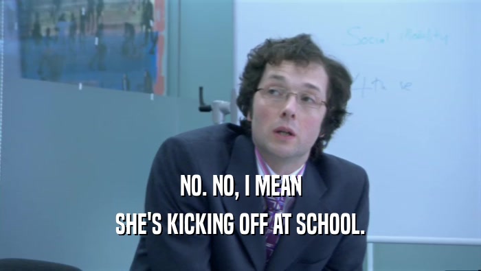 NO. NO, I MEAN SHE'S KICKING OFF AT SCHOOL. 