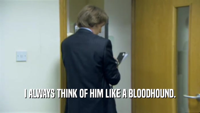 I ALWAYS THINK OF HIM LIKE A BLOODHOUND.  