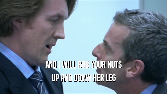 AND I WILL RUB YOUR NUTS
 UP AND DOWN HER LEG
 