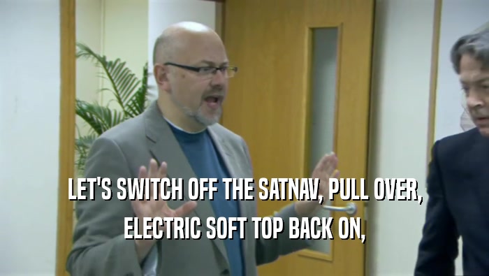 LET'S SWITCH OFF THE SATNAV, PULL OVER, ELECTRIC SOFT TOP BACK ON, 