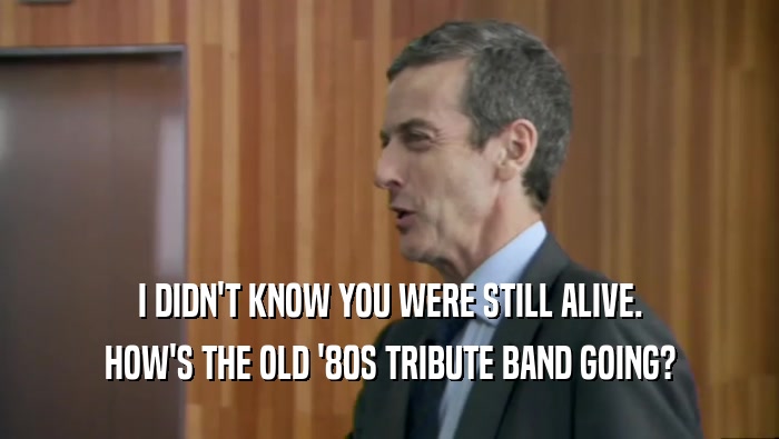 I DIDN'T KNOW YOU WERE STILL ALIVE. HOW'S THE OLD '80S TRIBUTE BAND GOING? 