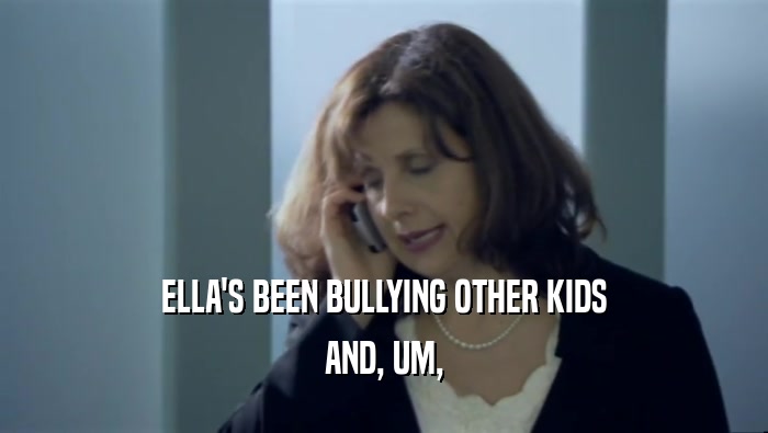 ELLA'S BEEN BULLYING OTHER KIDS AND, UM, 