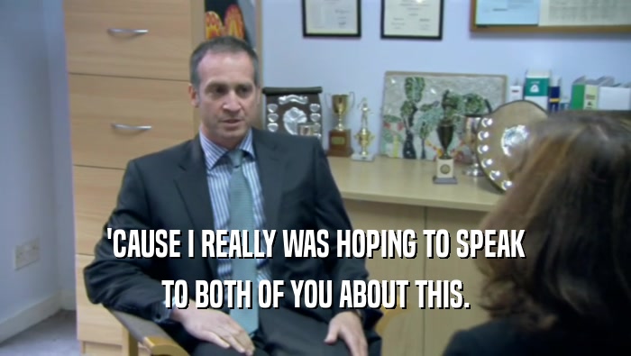 'CAUSE I REALLY WAS HOPING TO SPEAK TO BOTH OF YOU ABOUT THIS. 