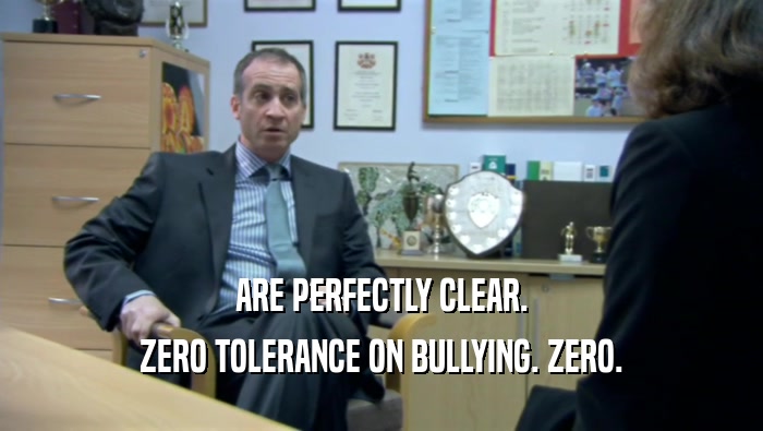 ARE PERFECTLY CLEAR. ZERO TOLERANCE ON BULLYING. ZERO. 