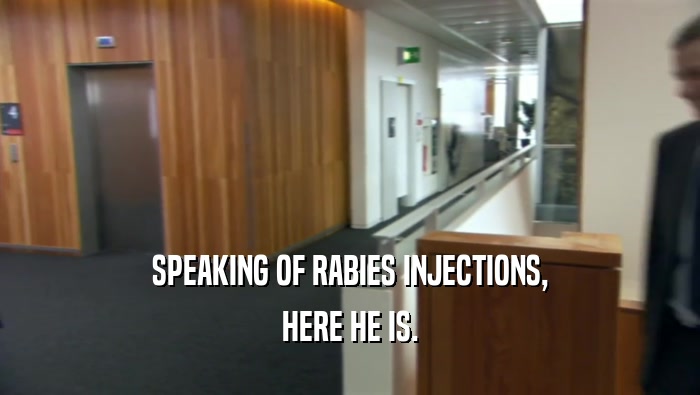 SPEAKING OF RABIES INJECTIONS, HERE HE IS. 