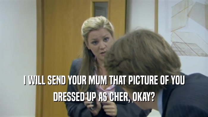 I WILL SEND YOUR MUM THAT PICTURE OF YOU DRESSED UP AS CHER, OKAY? 