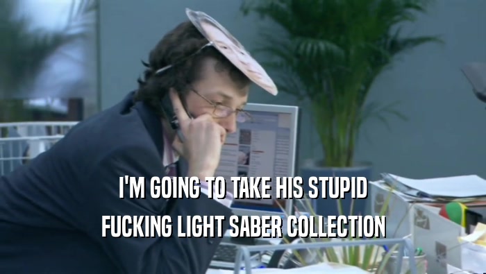 I'M GOING TO TAKE HIS STUPID FUCKING LIGHT SABER COLLECTION 