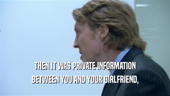 THEN IT WAS PRIVATE INFORMATION BETWEEN YOU AND YOUR GIRLFRIEND, 