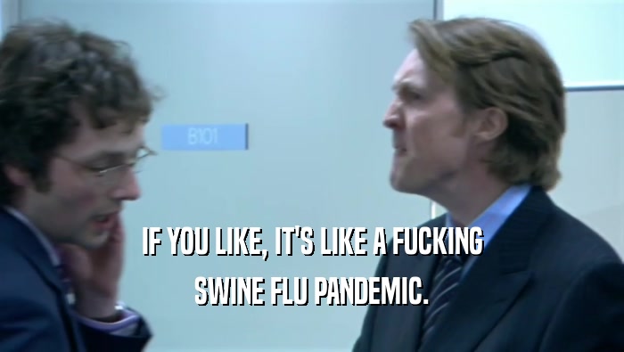 IF YOU LIKE, IT'S LIKE A FUCKING SWINE FLU PANDEMIC. 