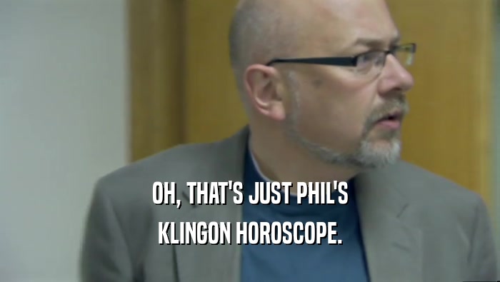 OH, THAT'S JUST PHIL'S KLINGON HOROSCOPE. 