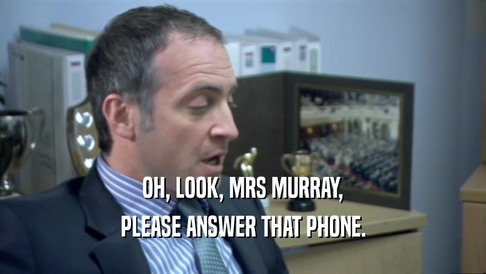OH, LOOK, MRS MURRAY, PLEASE ANSWER THAT PHONE. 