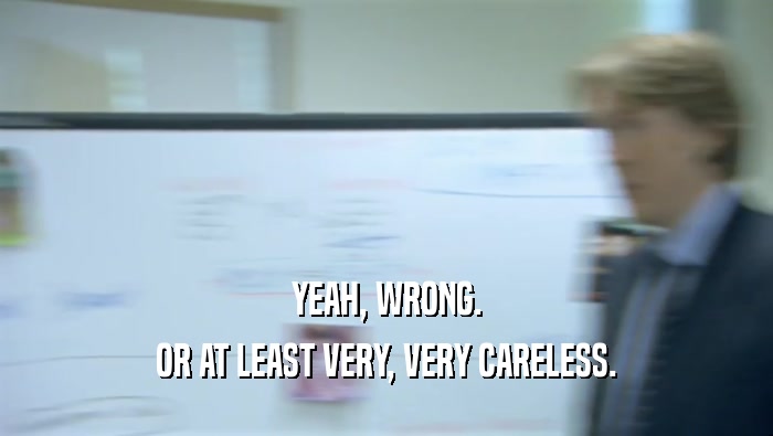 YEAH, WRONG. OR AT LEAST VERY, VERY CARELESS. 