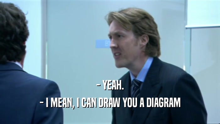 - YEAH. - I MEAN, I CAN DRAW YOU A DIAGRAM 