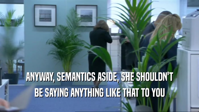 ANYWAY, SEMANTICS ASIDE, SHE SHOULDN'T BE SAYING ANYTHING LIKE THAT TO YOU 