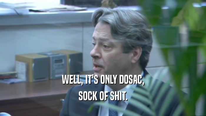 WELL, IT'S ONLY DOSAC, SOCK OF SHIT. 