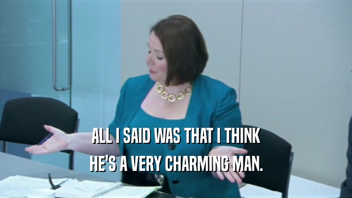 ALL I SAID WAS THAT I THINK HE'S A VERY CHARMING MAN. 