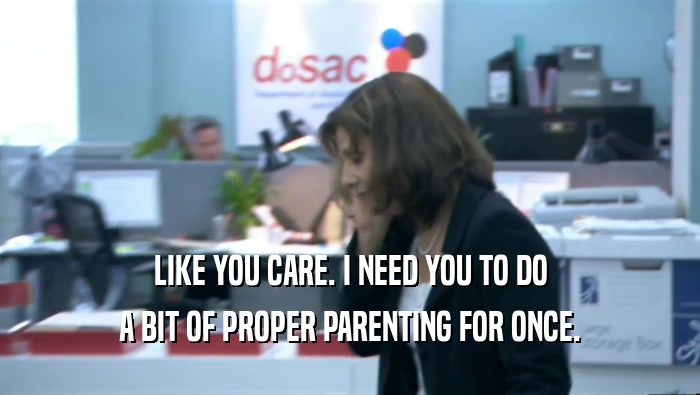 LIKE YOU CARE. I NEED YOU TO DO A BIT OF PROPER PARENTING FOR ONCE. 