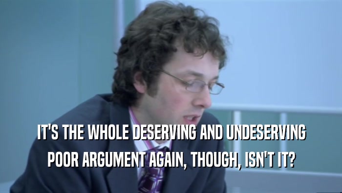 IT'S THE WHOLE DESERVING AND UNDESERVING POOR ARGUMENT AGAIN, THOUGH, ISN'T IT? 