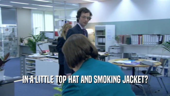IN A LITTLE TOP HAT AND SMOKING JACKET?  