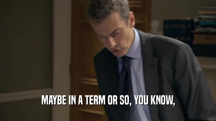 MAYBE IN A TERM OR SO, YOU KNOW,  